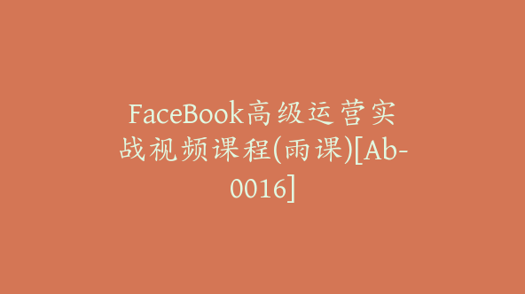 FaceBook高级运营实战视频课程(雨课)[Ab-0016]