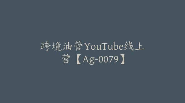 跨境油管YouTube线上营【Ag-0079】