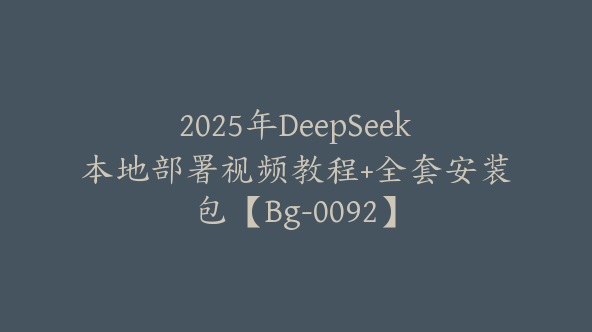 2025年DeepSeek本地部署视频教程+全套安装包【Bg-0092】