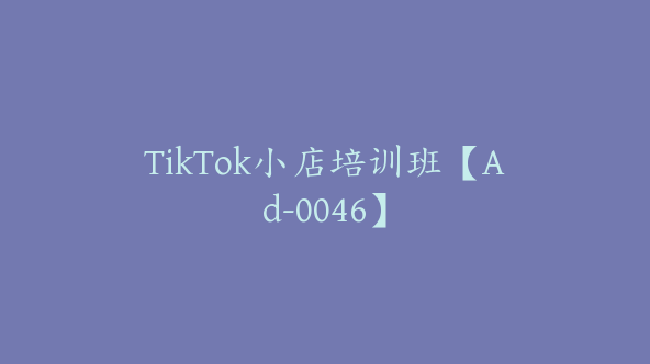 TikTok小店培训班【Ad-0046】