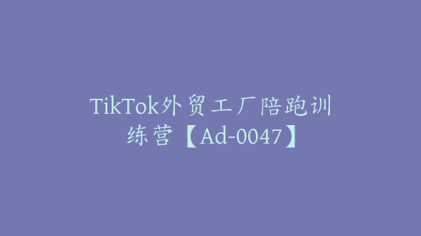 TikTok外贸工厂陪跑训练营【Ad-0047】