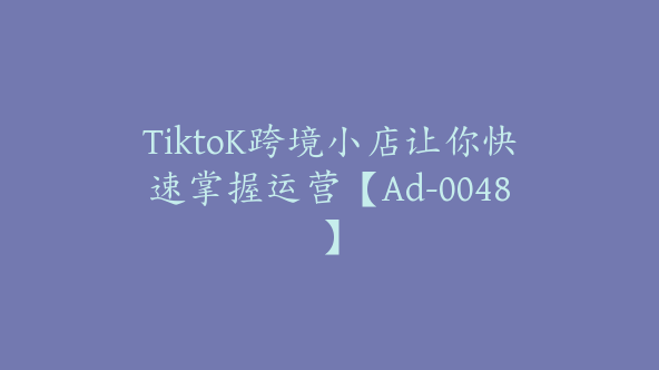 TiktoK跨境小店让你快速掌握运营【Ad-0048】