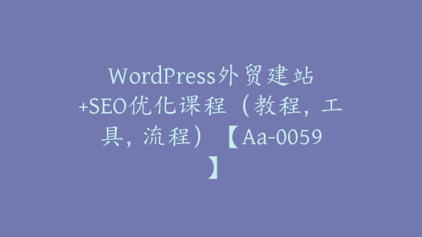 WordPress外贸建站+SEO优化课程（教程，工具，流程）【Aa-0059】