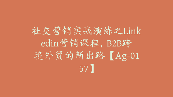 社交营销实战演练之Linkedin营销课程，B2B跨境外贸的新出路【Ag-0157】