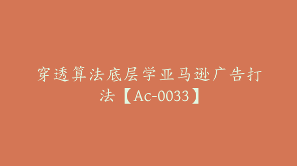 穿透算法底层学亚马逊广告打法【Ac-0033】