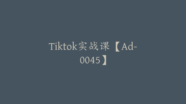 Tiktok实战课【Ad-0045】